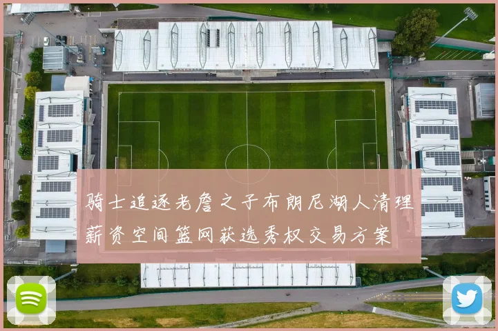 骑士追逐老詹之子布朗尼湖人清理薪资空间篮网获选秀权交易方案
